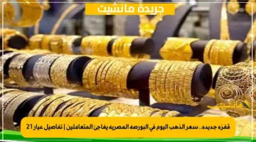 قفزة جديدة.. سعر الذهب اليوم في البورصة المصرية يفاجئ المتعاملين | تفاصيل عيار 21